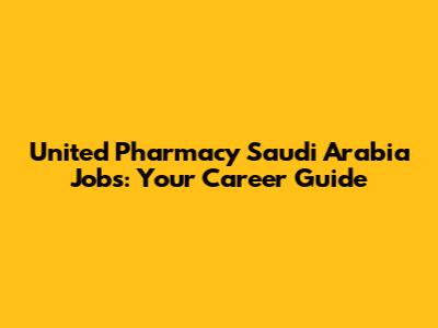 United Pharmacy Saudi Arabia Jobs: Your Career Guide