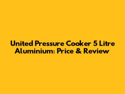 United Pressure Cooker 5 Litre Aluminium: Price & Review