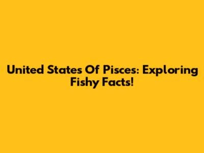 United States Of Pisces: Exploring Fishy Facts!