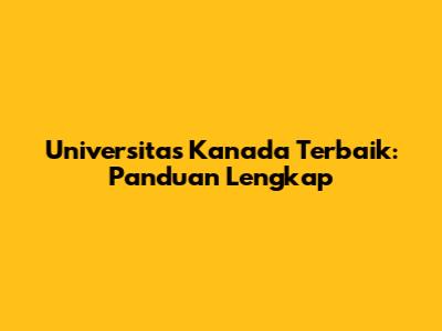 Universitas Kanada Terbaik: Panduan Lengkap