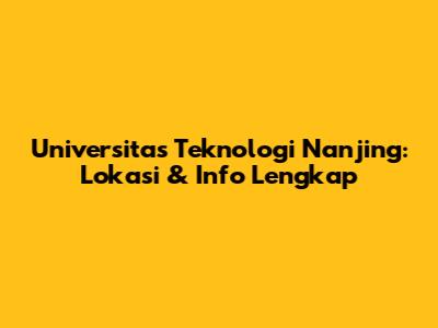 Universitas Teknologi Nanjing: Lokasi & Info Lengkap