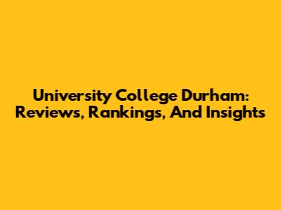 University College Durham: Reviews, Rankings, And Insights