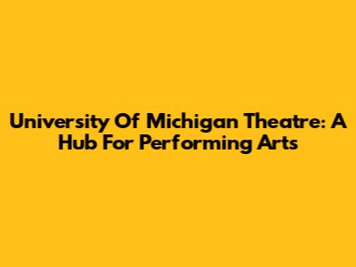 University Of Michigan Theatre: A Hub For Performing Arts