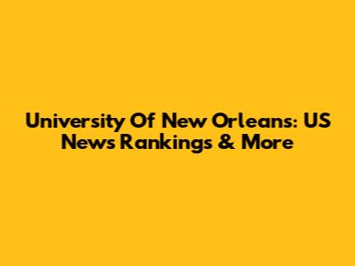 University Of New Orleans: US News Rankings & More