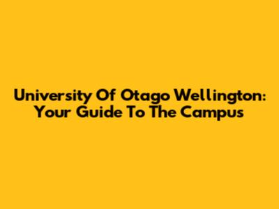 University Of Otago Wellington: Your Guide To The Campus
