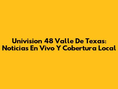 Univision 48 Valle De Texas: Noticias En Vivo Y Cobertura Local