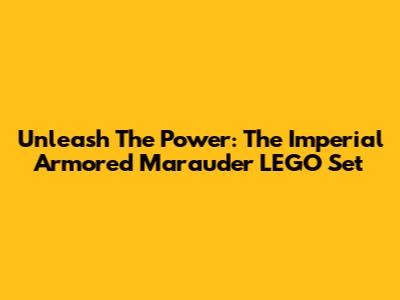 Unleash The Power: The Imperial Armored Marauder LEGO Set