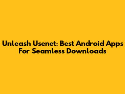 Unleash Usenet: Best Android Apps For Seamless Downloads