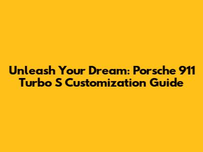 Unleash Your Dream: Porsche 911 Turbo S Customization Guide