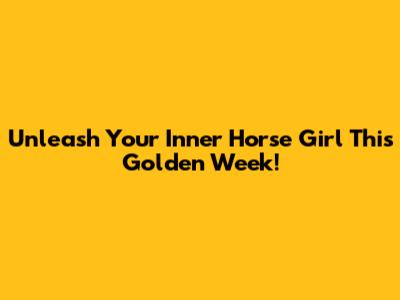 Unleash Your Inner Horse Girl This Golden Week!