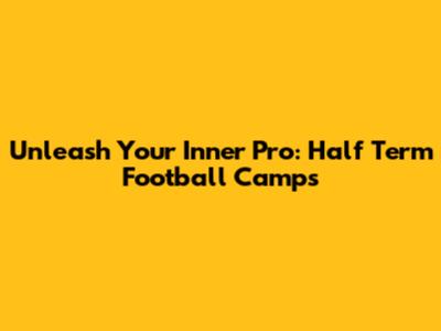 Unleash Your Inner Pro: Half Term Football Camps