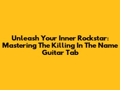 Unleash Your Inner Rockstar: Mastering The 'Killing In The Name' Guitar Tab