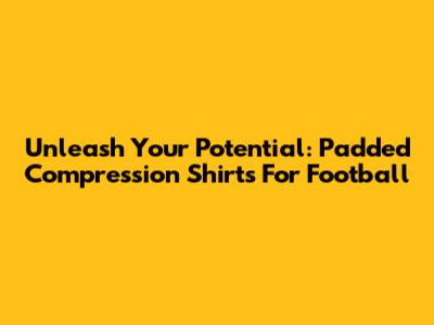 Unleash Your Potential: Padded Compression Shirts For Football