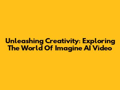 Unleashing Creativity: Exploring The World Of Imagine AI Video