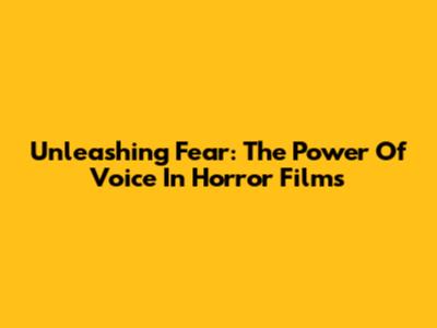 Unleashing Fear: The Power Of Voice In Horror Films