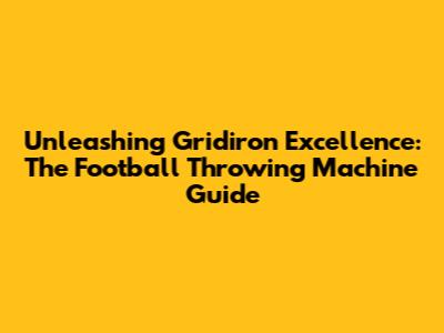 Unleashing Gridiron Excellence: The Football Throwing Machine Guide