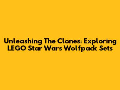 Unleashing The Clones: Exploring LEGO Star Wars Wolfpack Sets