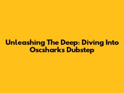 Unleashing The Deep: Diving Into Oscsharks Dubstep