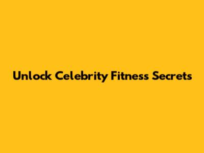 Unlock Celebrity Fitness Secrets