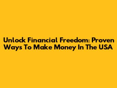 Unlock Financial Freedom: Proven Ways To Make Money In The USA