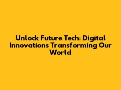 Unlock Future Tech: Digital Innovations Transforming Our World