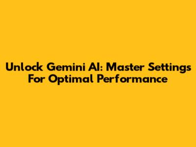 Unlock Gemini AI: Master Settings For Optimal Performance