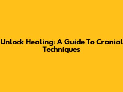 Unlock Healing: A Guide To Cranial Techniques