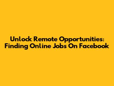 Unlock Remote Opportunities: Finding Online Jobs On Facebook