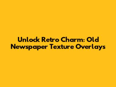 Unlock Retro Charm: Old Newspaper Texture Overlays