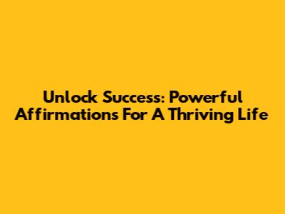 Unlock Success: Powerful Affirmations For A Thriving Life