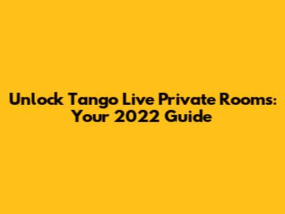 Unlock Tango Live Private Rooms: Your 2022 Guide