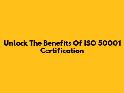 Unlock The Benefits Of ISO 50001 Certification