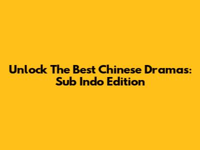 Unlock The Best Chinese Dramas: Sub Indo Edition