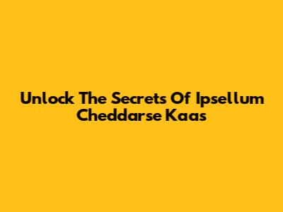 Unlock The Secrets Of Ipsellum Cheddarse Kaas