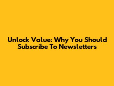 Unlock Value: Why You Should Subscribe To Newsletters