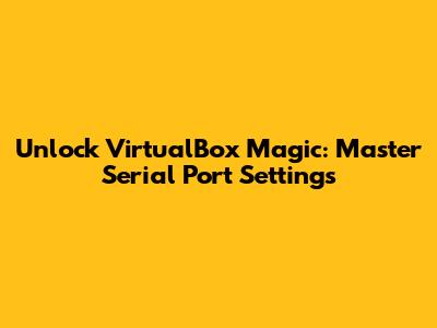 Unlock VirtualBox Magic: Master Serial Port Settings