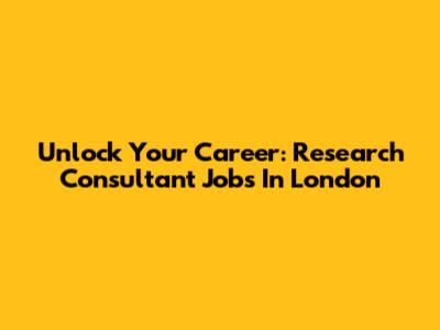 Unlock Your Career: Research Consultant Jobs In London
