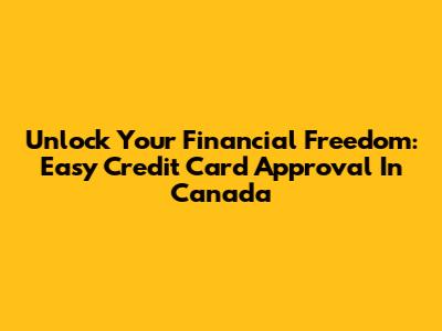 Unlock Your Financial Freedom: Easy Credit Card Approval In Canada