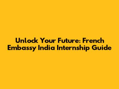 Unlock Your Future: French Embassy India Internship Guide