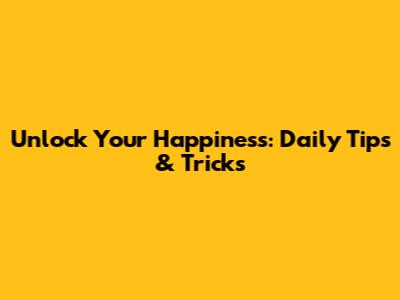 Unlock Your Happiness: Daily Tips & Tricks