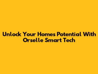 Unlock Your Home's Potential With Orselle Smart Tech
