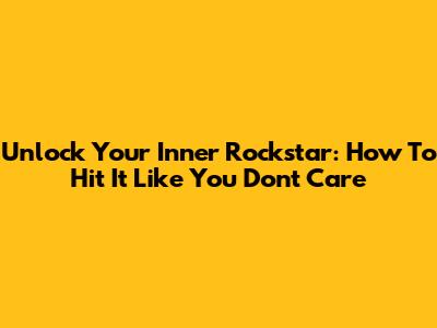 Unlock Your Inner Rockstar: How To Hit It Like You Don't Care