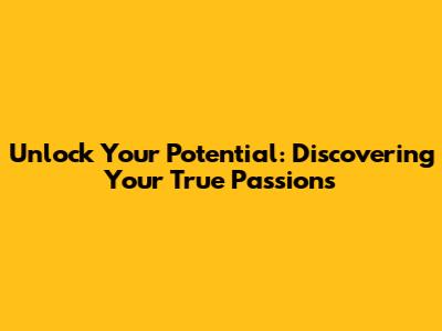 Unlock Your Potential: Discovering Your True Passions