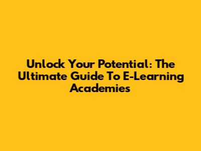 Unlock Your Potential: The Ultimate Guide To E-Learning Academies