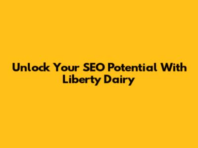 Unlock Your SEO Potential With Liberty Dairy