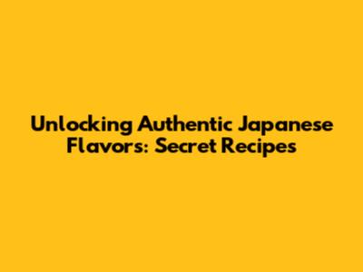 Unlocking Authentic Japanese Flavors: Secret Recipes