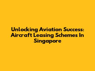 Unlocking Aviation Success: Aircraft Leasing Schemes In Singapore