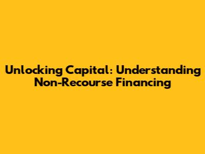 Unlocking Capital: Understanding Non-Recourse Financing