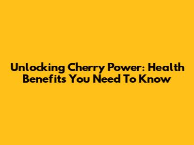 Unlocking Cherry Power: Health Benefits You Need To Know