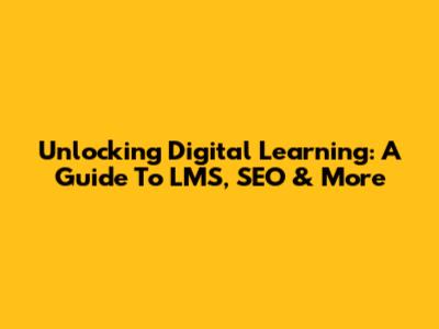 Unlocking Digital Learning: A Guide To LMS, SEO & More